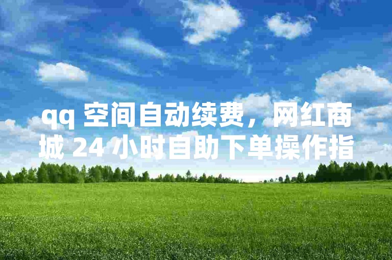 qq 空间自动续费，网红商城 24 小时自助下单操作指南。