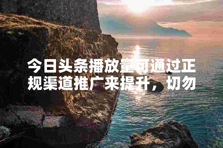 今日头条播放量可通过正规渠道推广来提升，切勿违规操作。