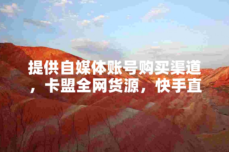 提供自媒体账号购买渠道，卡盟全网货源，快手直播支持。