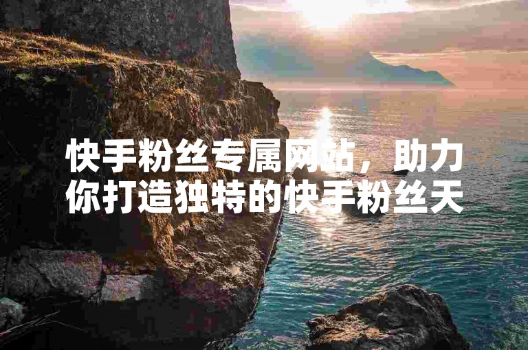 快手粉丝专属网站，助力你打造独特的快手粉丝天地。