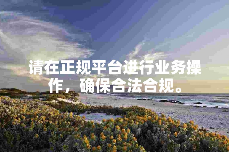 请在正规平台进行业务操作，确保合法合规。