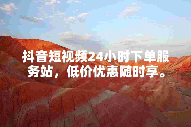 抖音短视频24小时下单服务站，低价优惠随时享。