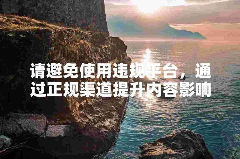 请避免使用违规平台，通过正规渠道提升内容影响力。