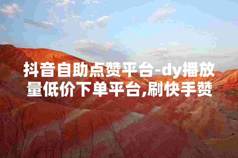 抖音自助点赞平台-dy播放量低价下单平台,刷快手赞便宜