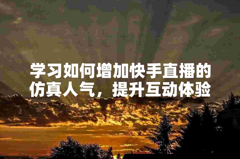学习如何增加快手直播的仿真人气，提升互动体验。
