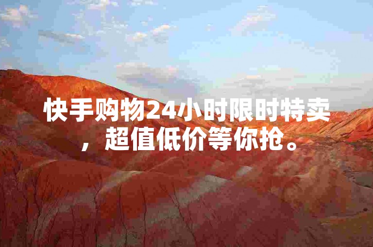 快手购物24小时限时特卖，超值低价等你抢。