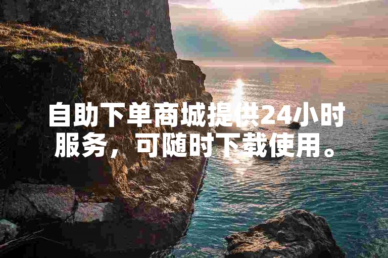 自助下单商城提供24小时服务，可随时下载使用。