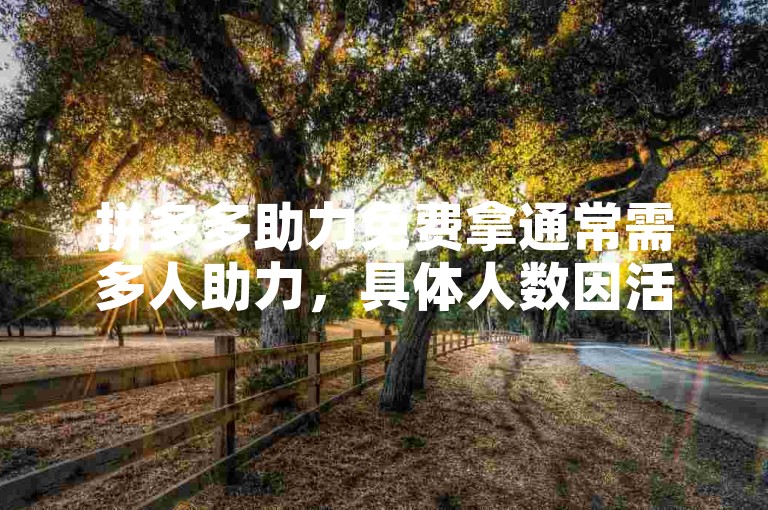 拼多多助力免费拿通常需多人助力，具体人数因活动而异。