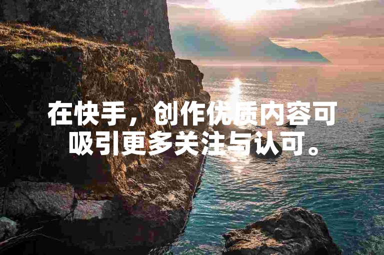 在快手，创作优质内容可吸引更多关注与认可。
