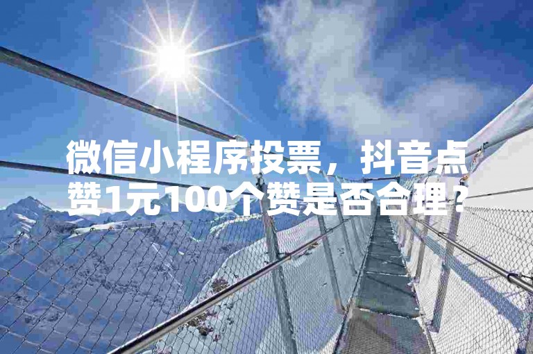 微信小程序投票，抖音点赞1元100个赞是否合理？