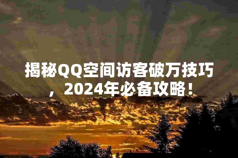 揭秘QQ空间访客破万技巧，2024年必备攻略！