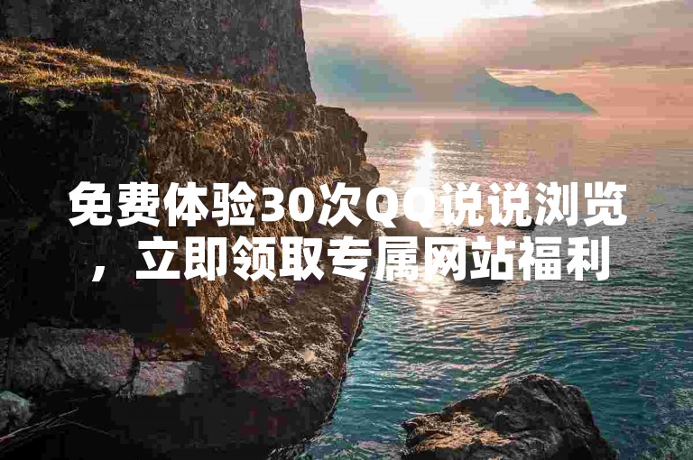 免费体验30次QQ说说浏览，立即领取专属网站福利。