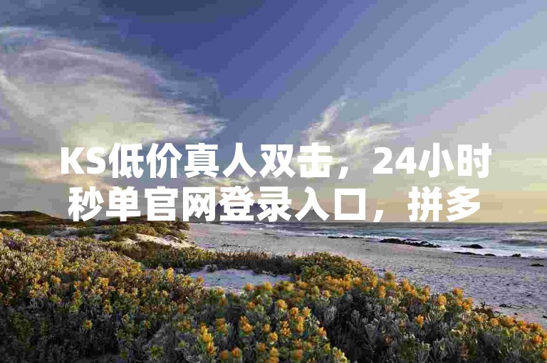 KS低价真人双击，24小时秒单官网登录入口，拼多多自动下单脚本，QQ空间有浏览次数却无访客。