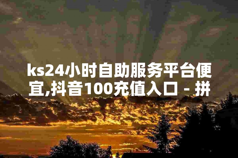 ks24小时自助服务平台便宜,抖音100充值入口 - 拼多多刷助力 - 粉丝一千万下载安装最新版本