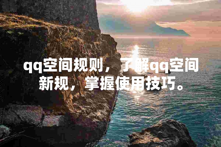 qq空间规则，了解qq空间新规，掌握使用技巧。