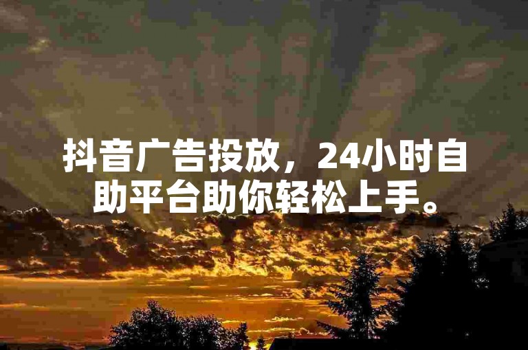 抖音广告投放，24小时自助平台助你轻松上手。
