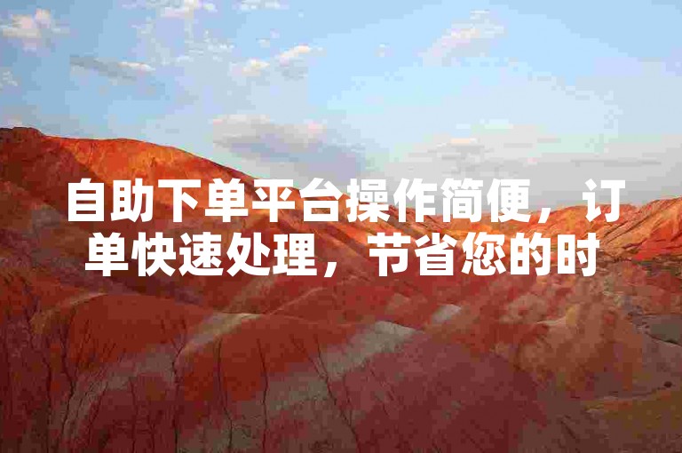 自助下单平台操作简便，订单快速处理，节省您的时间与精力。