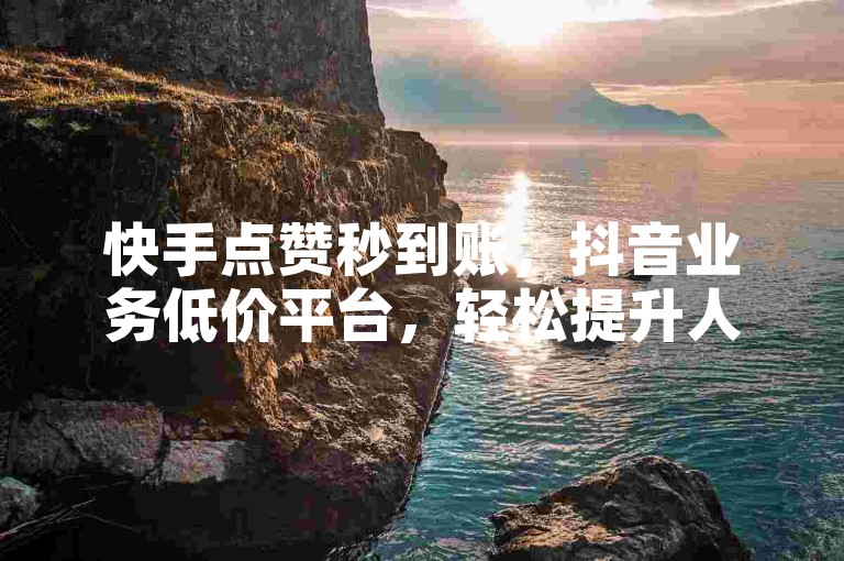 快手点赞秒到账，抖音业务低价平台，轻松提升人气。