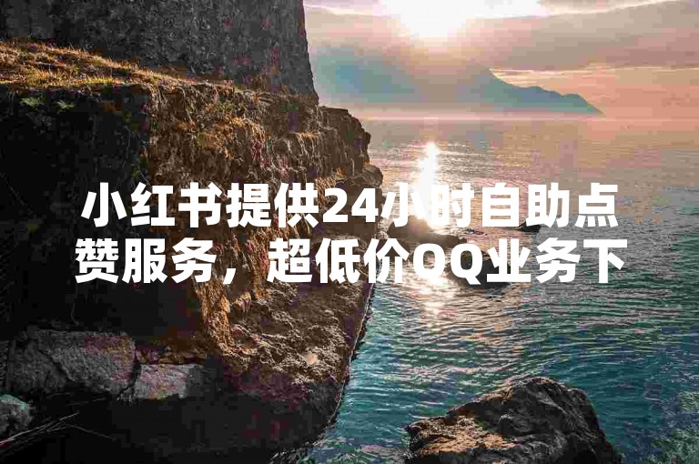 小红书提供24小时自助点赞服务，超低价QQ业务下单平台。