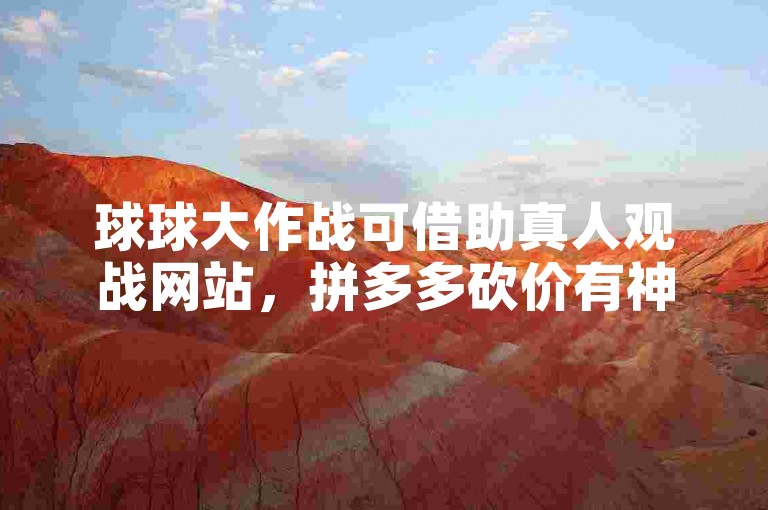 球球大作战可借助真人观战网站，拼多多砍价有神器助力。