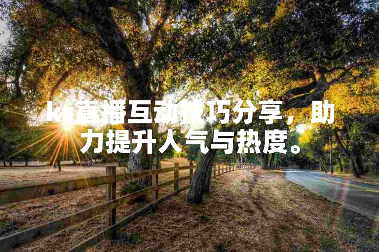 ks直播互动技巧分享，助力提升人气与热度。