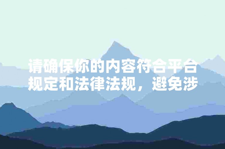 请确保你的内容符合平台规定和法律法规，避免涉及任何违规信息。