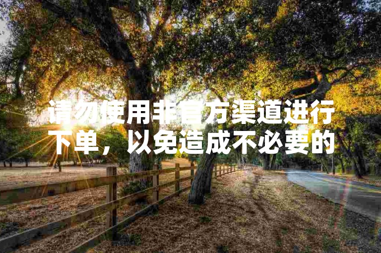 请勿使用非官方渠道进行下单，以免造成不必要的损失。