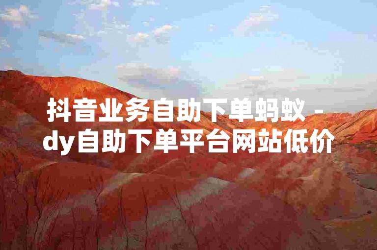 抖音业务自助下单蚂蚁 - dy自助下单平台网站低价10个
