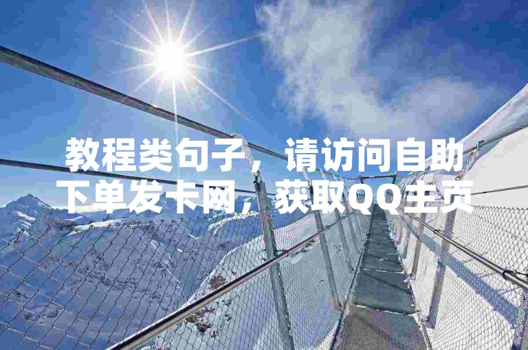 教程类句子，请访问自助下单发卡网，获取QQ主页点赞链接和抖音1比10钻石充值入口。