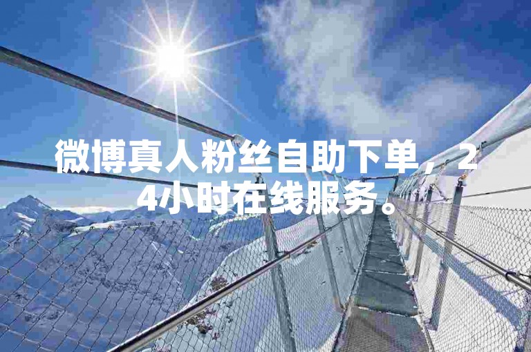 微博真人粉丝自助下单，24小时在线服务。