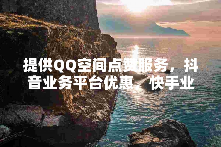 提供QQ空间点赞服务，抖音业务平台优惠，快手业务，亿点卡盟。