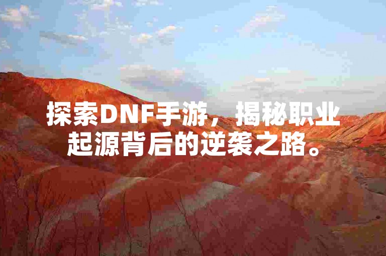 探索DNF手游，揭秘职业起源背后的逆袭之路。