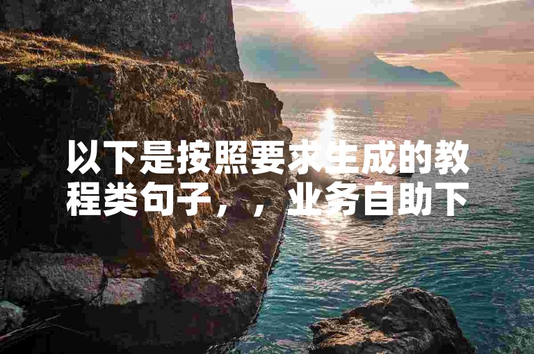 以下是按照要求生成的教程类句子，，业务自助下单平台使用指南 - 快手作品推广网站操作