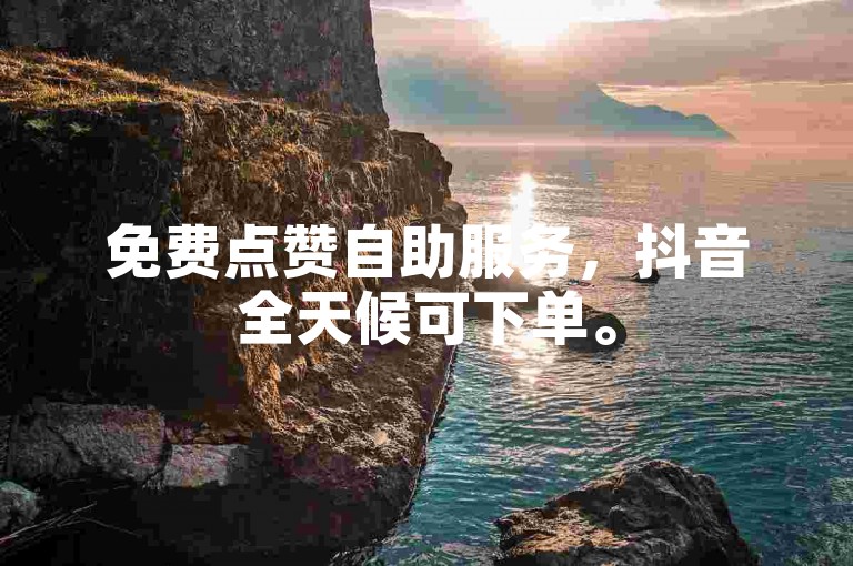 免费点赞自助服务，抖音全天候可下单。