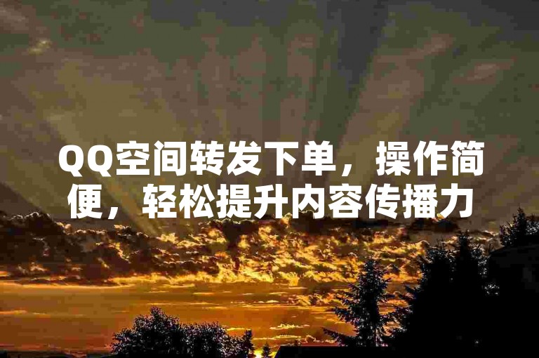 QQ空间转发下单，操作简便，轻松提升内容传播力。
