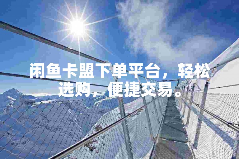 闲鱼卡盟下单平台，轻松选购，便捷交易。
