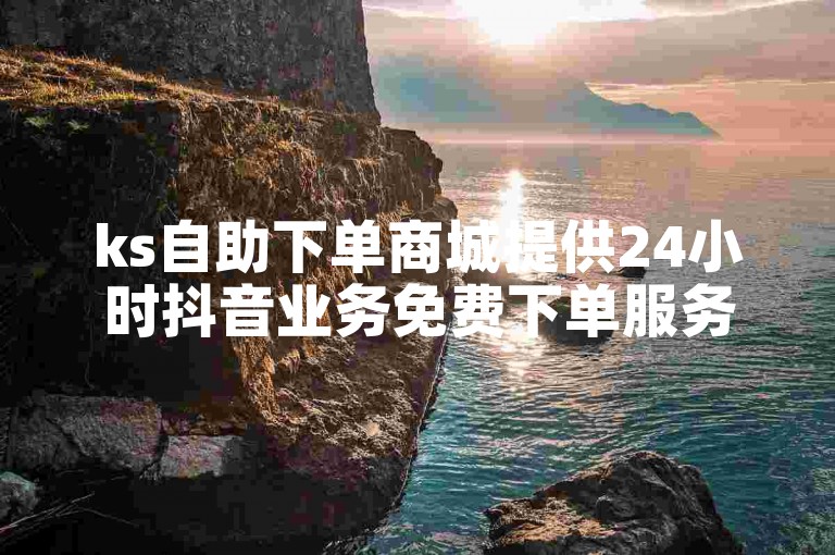 ks自助下单商城提供24小时抖音业务免费下单服务。