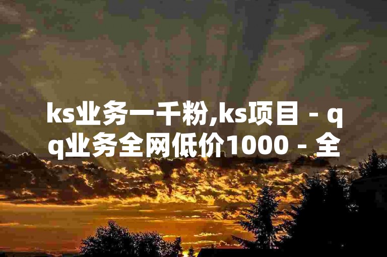 ks业务一千粉,ks项目 - qq业务全网低价1000 - 全民k歌最便宜刷收听量网址