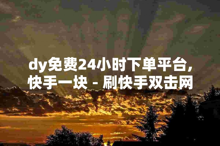dy免费24小时下单平台,快手一块 - 刷快手双击网站免费 - 王者荣耀ios内透卡盟