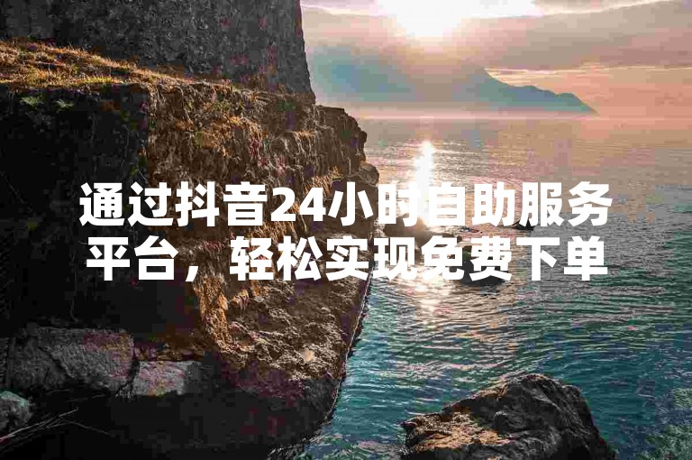 通过抖音24小时自助服务平台，轻松实现免费下单。