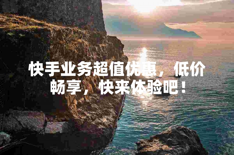 快手业务超值优惠，低价畅享，快来体验吧！