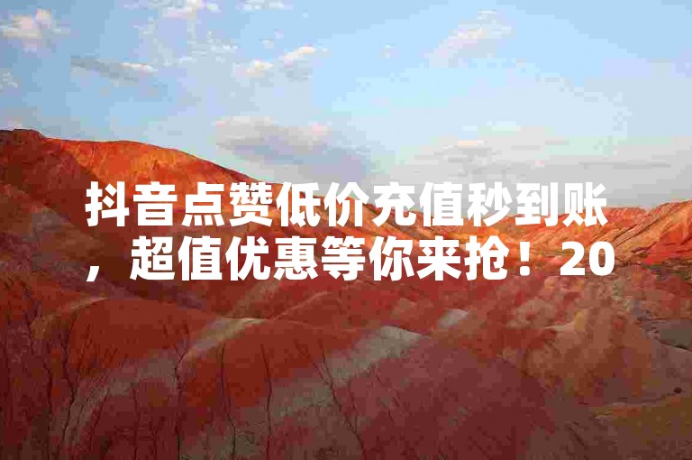 抖音点赞低价充值秒到账，超值优惠等你来抢！2024必学。