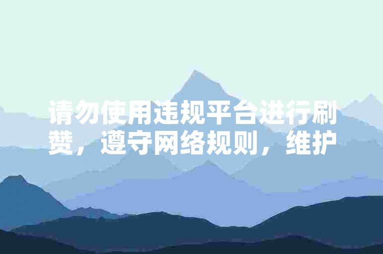 请勿使用违规平台进行刷赞，遵守网络规则，维护良好环境。