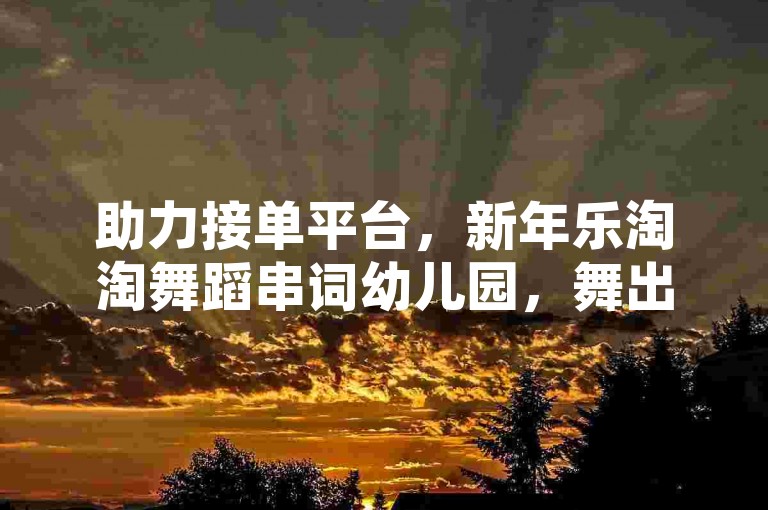 助力接单平台，新年乐淘淘舞蹈串词幼儿园，舞出童趣与活力。