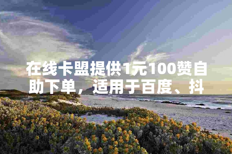 在线卡盟提供1元100赞自助下单，适用于百度、抖音和快手等平台。