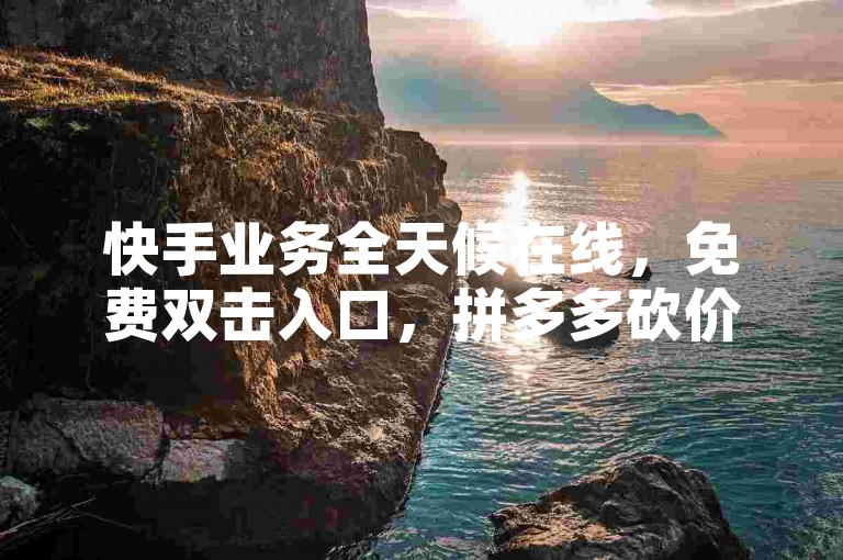 快手业务全天候在线，免费双击入口，拼多多砍价助力，QQ点赞。
