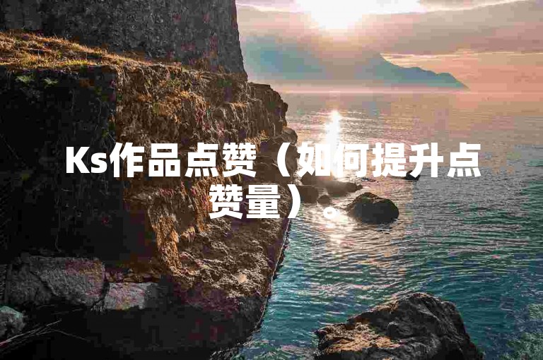 Ks作品点赞（如何提升点赞量）。