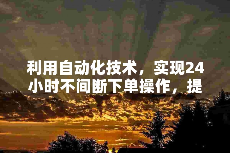 利用自动化技术，实现24小时不间断下单操作，提升效率。
