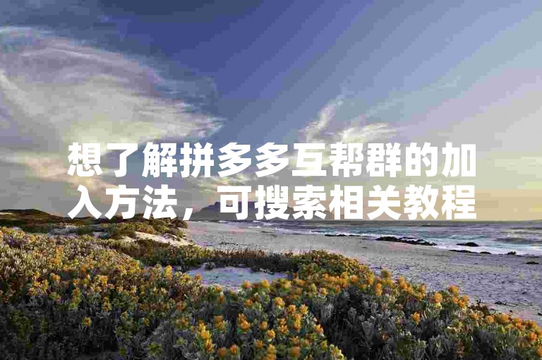 想了解拼多多互帮群的加入方法，可搜索相关教程。