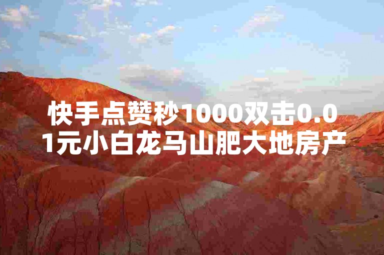 快手点赞秒1000双击0.01元小白龙马山肥大地房产装修 - 抖音点赞网址在哪里找